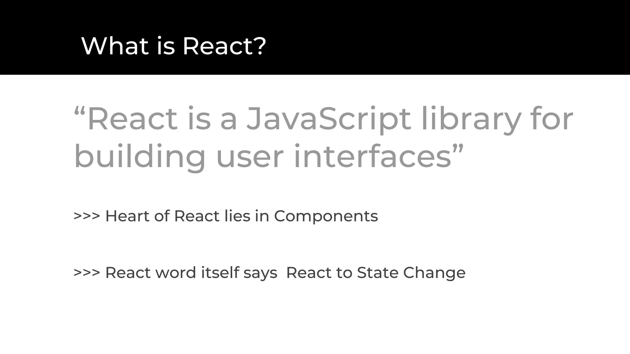 What is React?
“React is a JavaScript library for
building user interfaces”
>>> Heart of React lies in Components
>>> React word itself says React to State Change
 