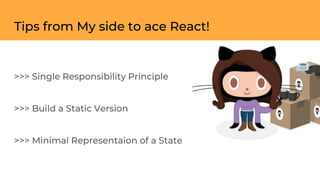 Tips from My side to ace React!
>>> Single Responsibility Principle
>>> Build a Static Version
>>> Minimal Representaion of a State
 