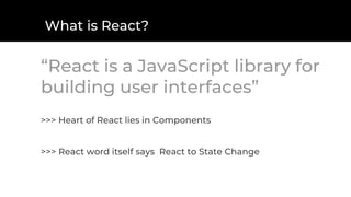 What is React?
“React is a JavaScript library for
building user interfaces”
>>> Heart of React lies in Components
>>> React word itself says React to State Change
 