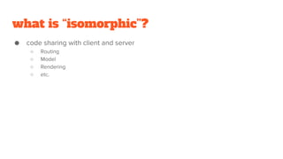 what is “isomorphic”?
● code sharing with client and server
○ Routing
○ Model
○ Rendering
○ etc.
 