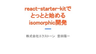 react-starter-kitで
とっとと始める
isomorphic開発
株式会社エクストーン　豊田陽一
 