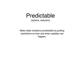 Predictable
Make state mutations predictable by putting
restrictions on how and when updates can
happen.
(actions, reducers)
 