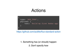 Actions
{
type: 'ADD_TODO',
payload: {
text: 'Build my first Redux app'
}
}
https://github.com/acdlite/ﬂux-standard-action
1. Something has (or should) happen
2. Don't specify how
 