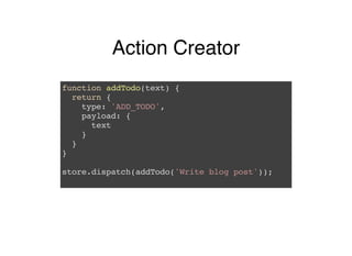 Action Creator
function addTodo(text) {
return {
type: 'ADD_TODO',
payload: {
text
}
}
}
store.dispatch(addTodo('Write blog post'));
 