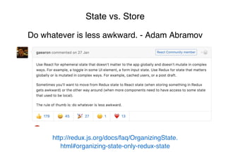State vs. Store
Do whatever is less awkward. - Adam Abramov
http://redux.js.org/docs/faq/OrganizingState.
html#organizing-state-only-redux-state
 