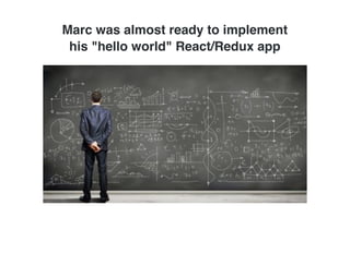 Marc was almost ready to implement
his "hello world" React/Redux app
 