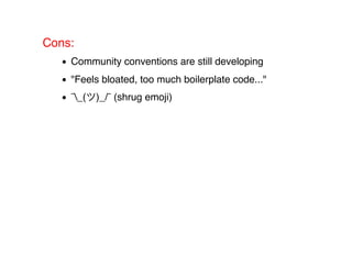 Cons:
Community conventions are still developing
"Feels bloated, too much boilerplate code..."
¯_( )_/¯ (shrug emoji)
 