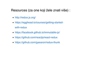 http://redux.js.org/
https://egghead.io/courses/getting-started-
with-redux
https://facebook.github.io/immutable-js/
https://github.com/reactjs/react-redux
https://github.com/gaearon/redux-thunk
Resources (za one koji žele znati više) :
 