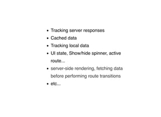 Tracking server responses
Cached data
Tracking local data
UI state, Show/hide spinner, active
route...
server-side rendering, fetching data
before performing route transitions
etc...
 