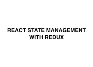 REACT STATE MANAGEMENT
WITH REDUX
 
