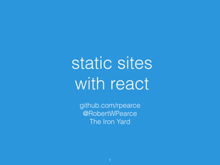 static sites
with react
github.com/rpearce
@RobertWPearce
The Iron Yard
1
 