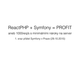 ReactPHP + Symfony = PROFIT
aneb 1000req/s s minimálními nároky na server
1. sraz přátel Symfony v Praze (29.10.2015)
 