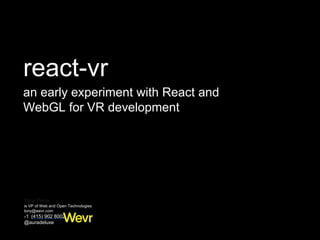 Tony Parisi
is VP of Web and Open Technologies
tony@wevr.com
+1  (415) 902 8002
@auradeluxe
react-vr
an early experiment with React and
WebGL for VR development
 