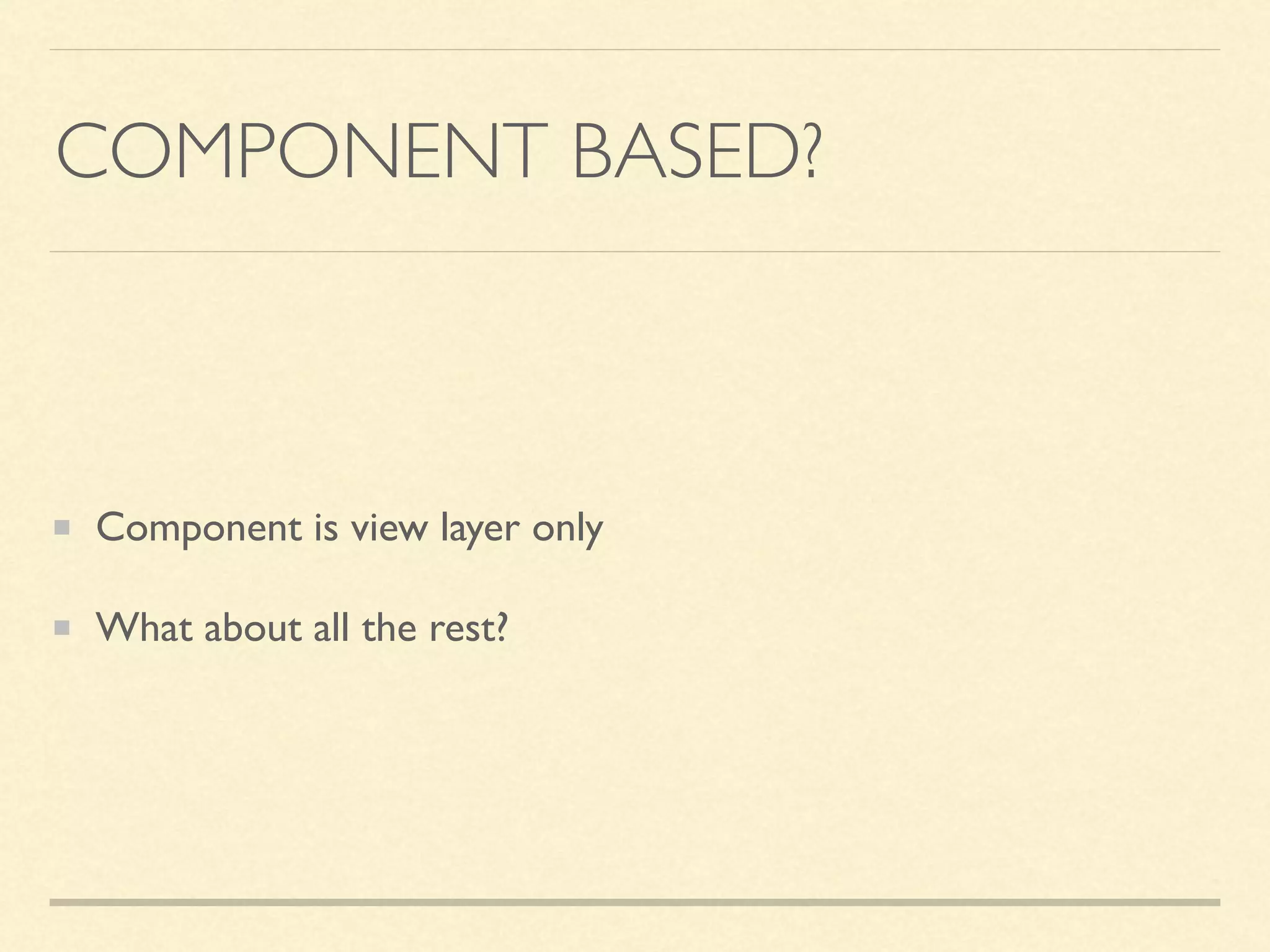 COMPONENT BASED? Component is view layer only What about all the rest? 