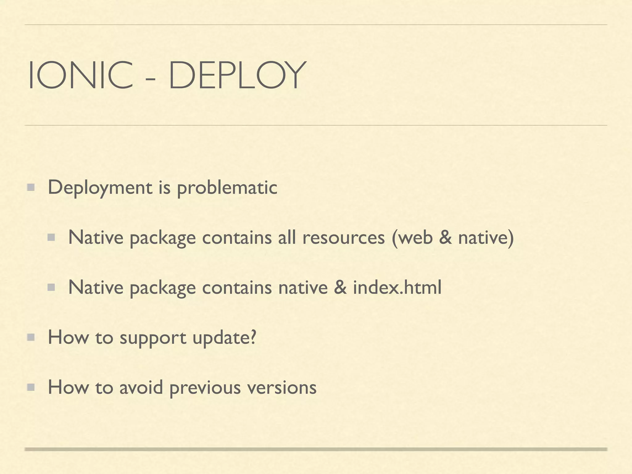 IONIC - DEPLOY Deployment is problematic Native package contains all resources (web & native) Native package contains native & index.html How to support update? How to avoid previous versions 