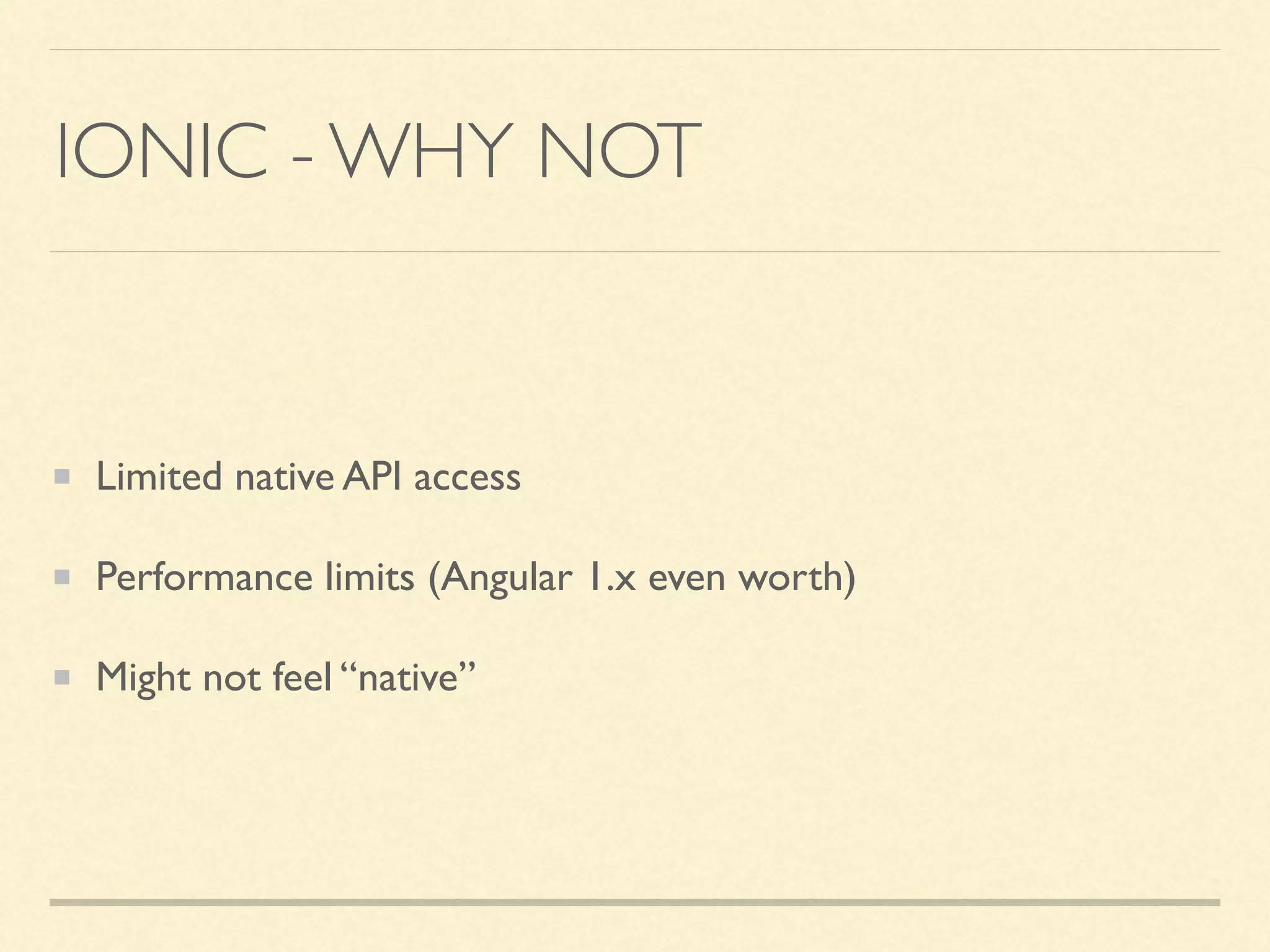 IONIC - WHY NOT Limited native API access Performance limits (Angular 1.x even worth) Might not feel “native” 
