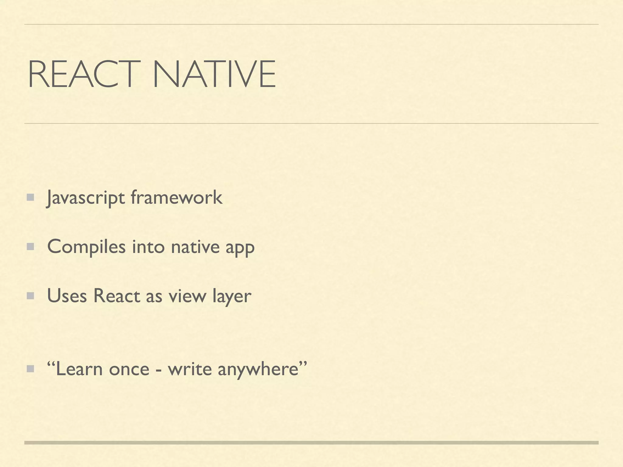 REACT NATIVE Javascript framework Compiles into native app Uses React as view layer  “Learn once - write anywhere” 