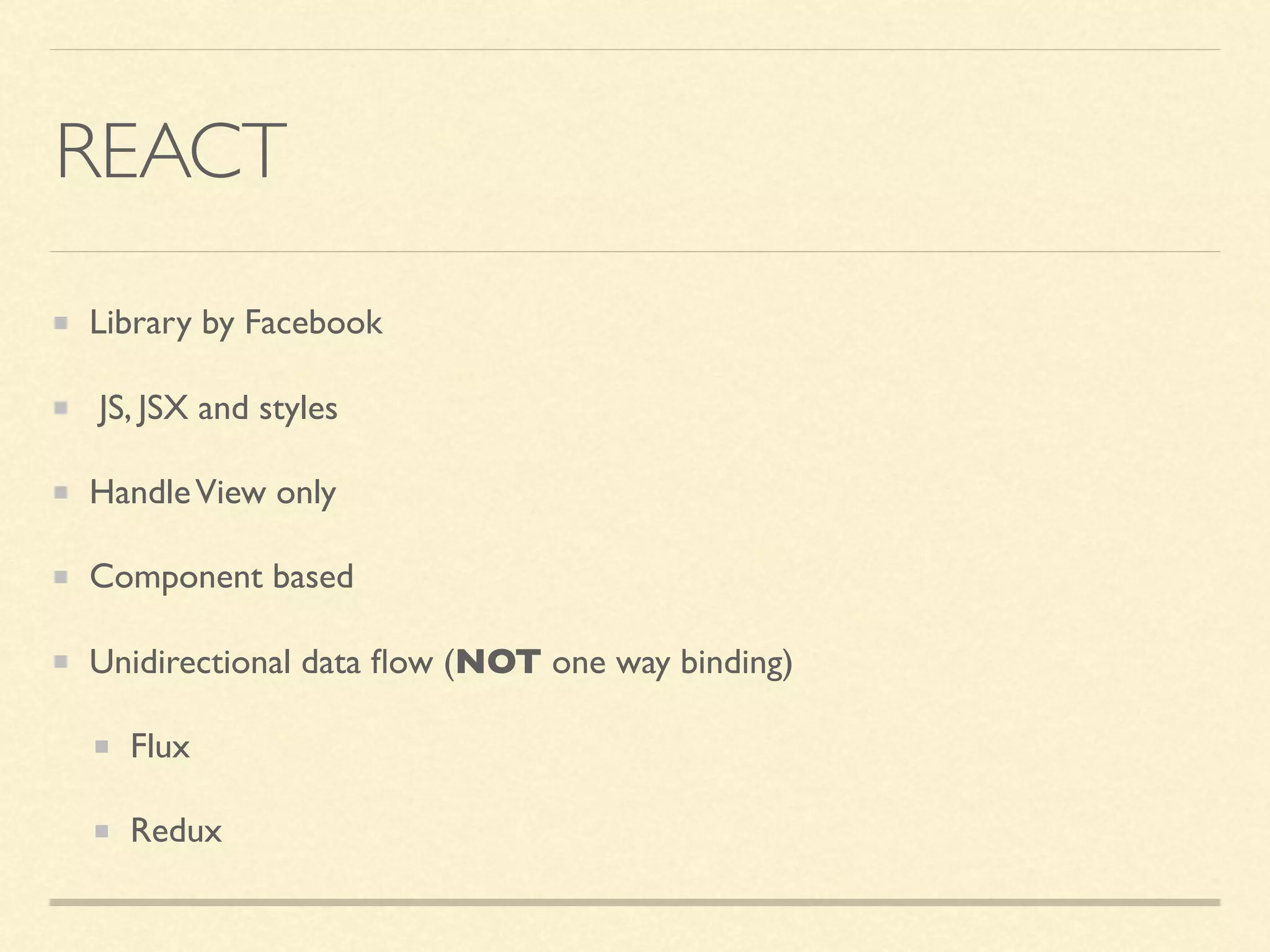 REACT Library by Facebook JS, JSX and styles HandleView only Component based Unidirectional data ﬂow (NOT one way binding) Flux Redux 