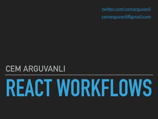 REACT WORKFLOWS
CEM ARGUVANLI
cemarguvanli@gmail.com
twitter.com/cemarguvanli
 