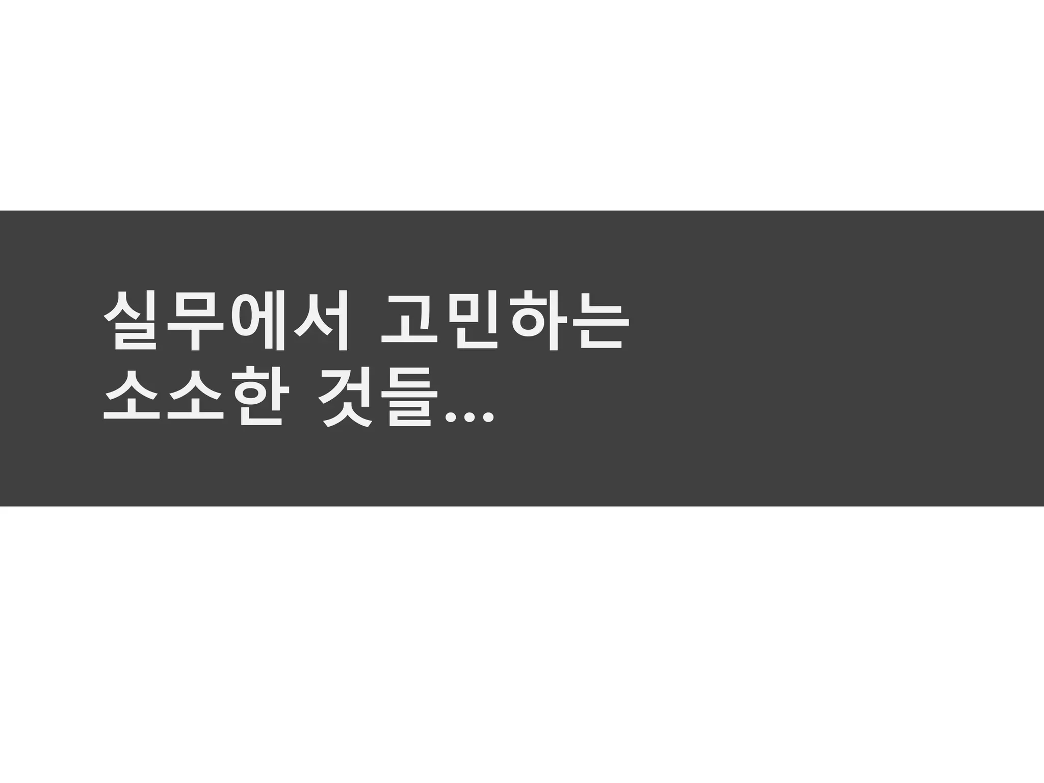 실무에서 고민하는
소소한 것들…
 