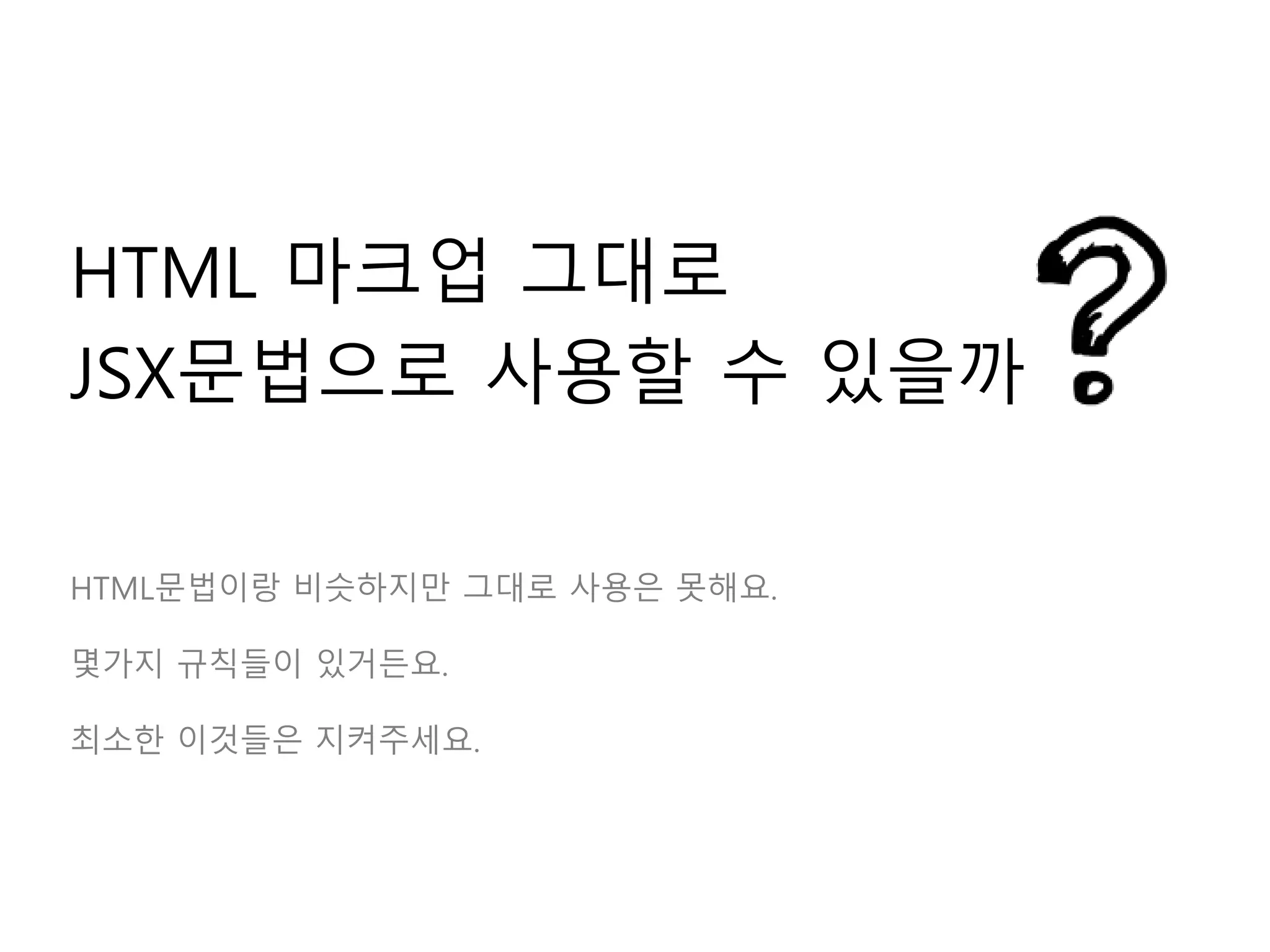 HTML 마크업 그대로
JSX문법으로 사용할 수 있을까
HTML문법이랑 비슷하지만 그대로 사용은 못해요.
몇가지 규칙들이 있거든요.
최소한 이것들은 지켜주세요.
 
