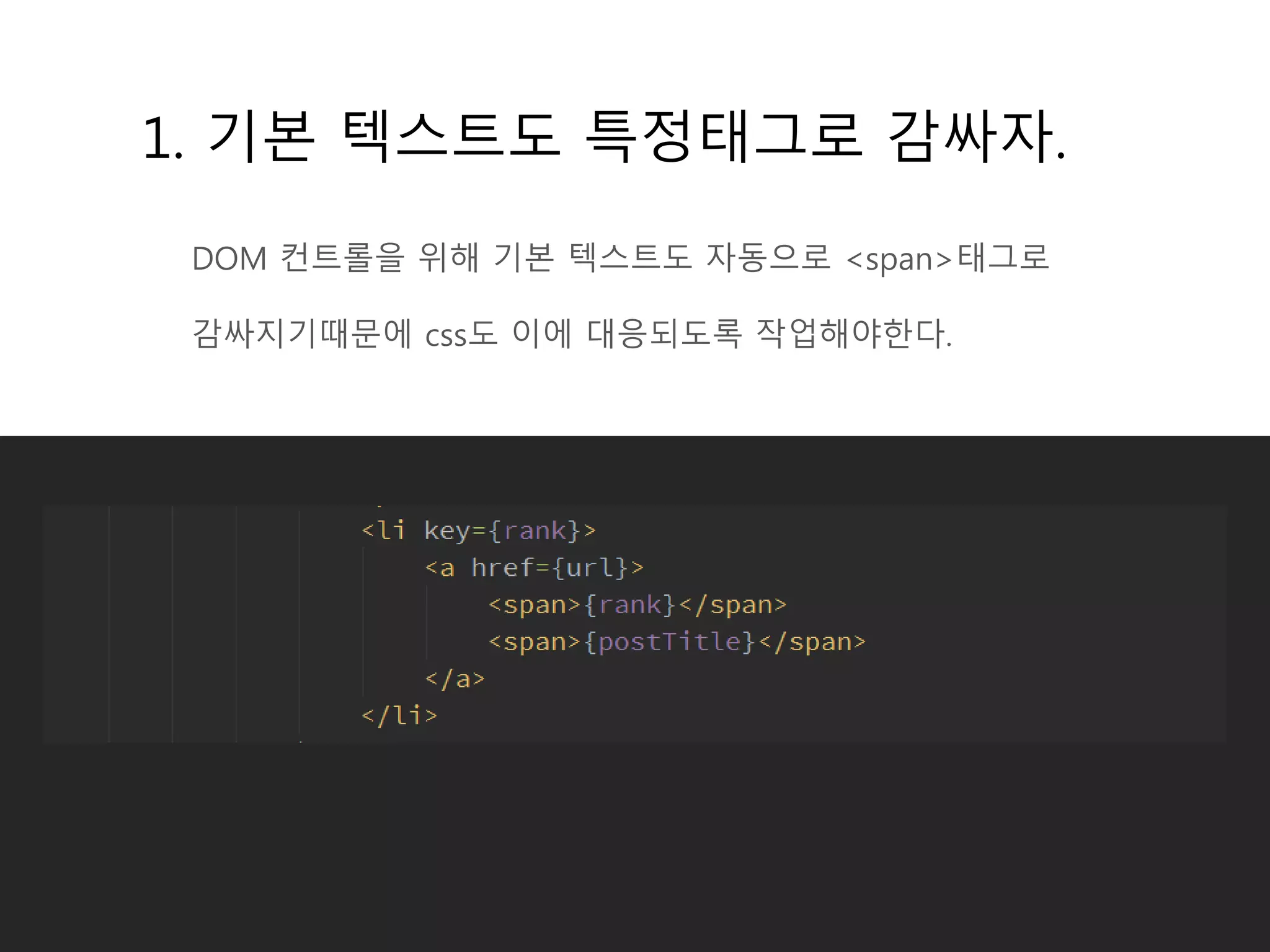 1. 기본 텍스트도 특정태그로 감싸자.
DOM 컨트롤을 위해 기본 텍스트도 자동으로 <span>태그로
감싸지기때문에 css도 이에 대응되도록 작업해야한다.
 