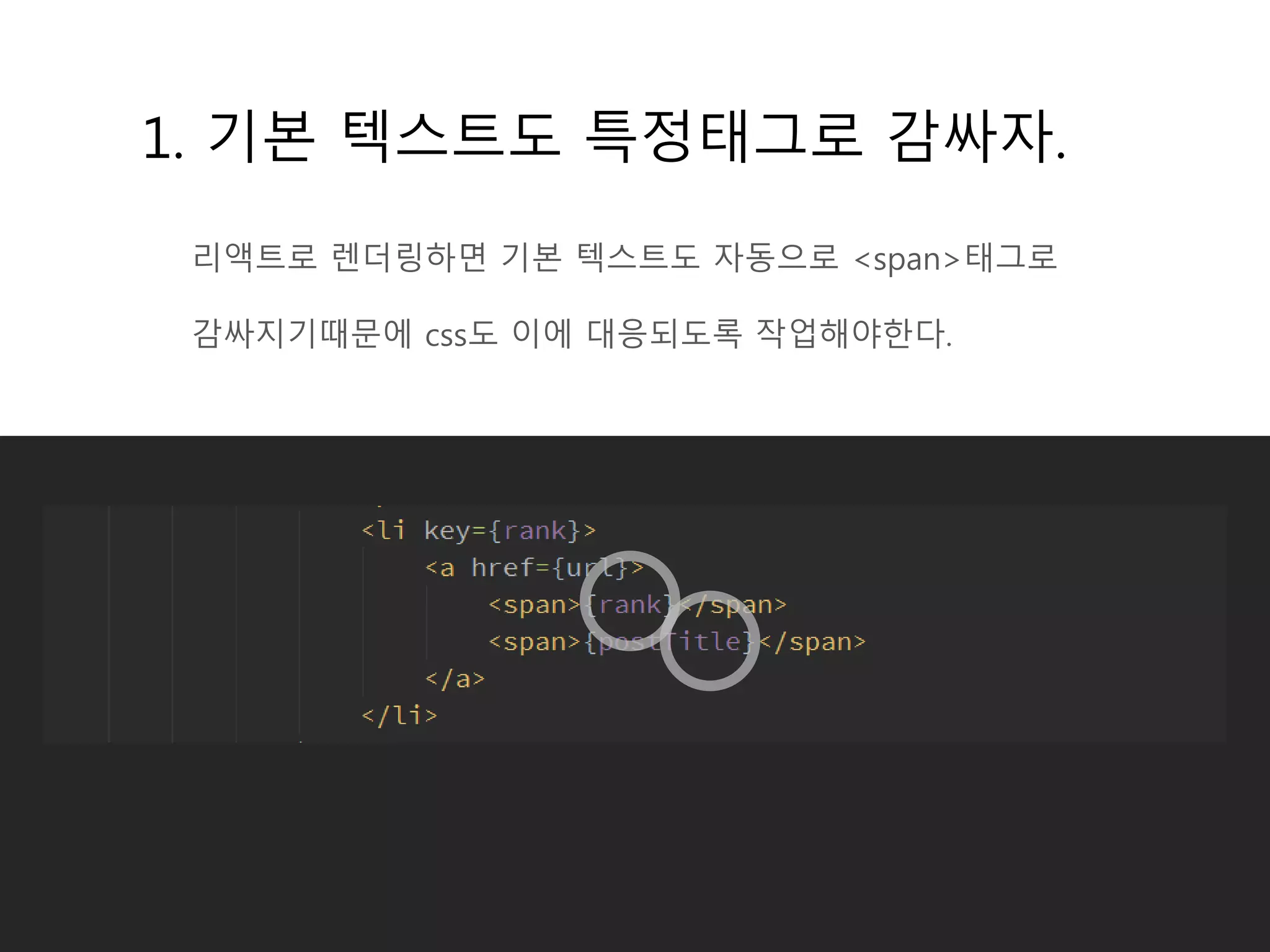 1. 기본 텍스트도 특정태그로 감싸자.
리액트로 렌더링하면 기본 텍스트도 자동으로 <span>태그로
감싸지기때문에 css도 이에 대응되도록 작업해야한다.
 