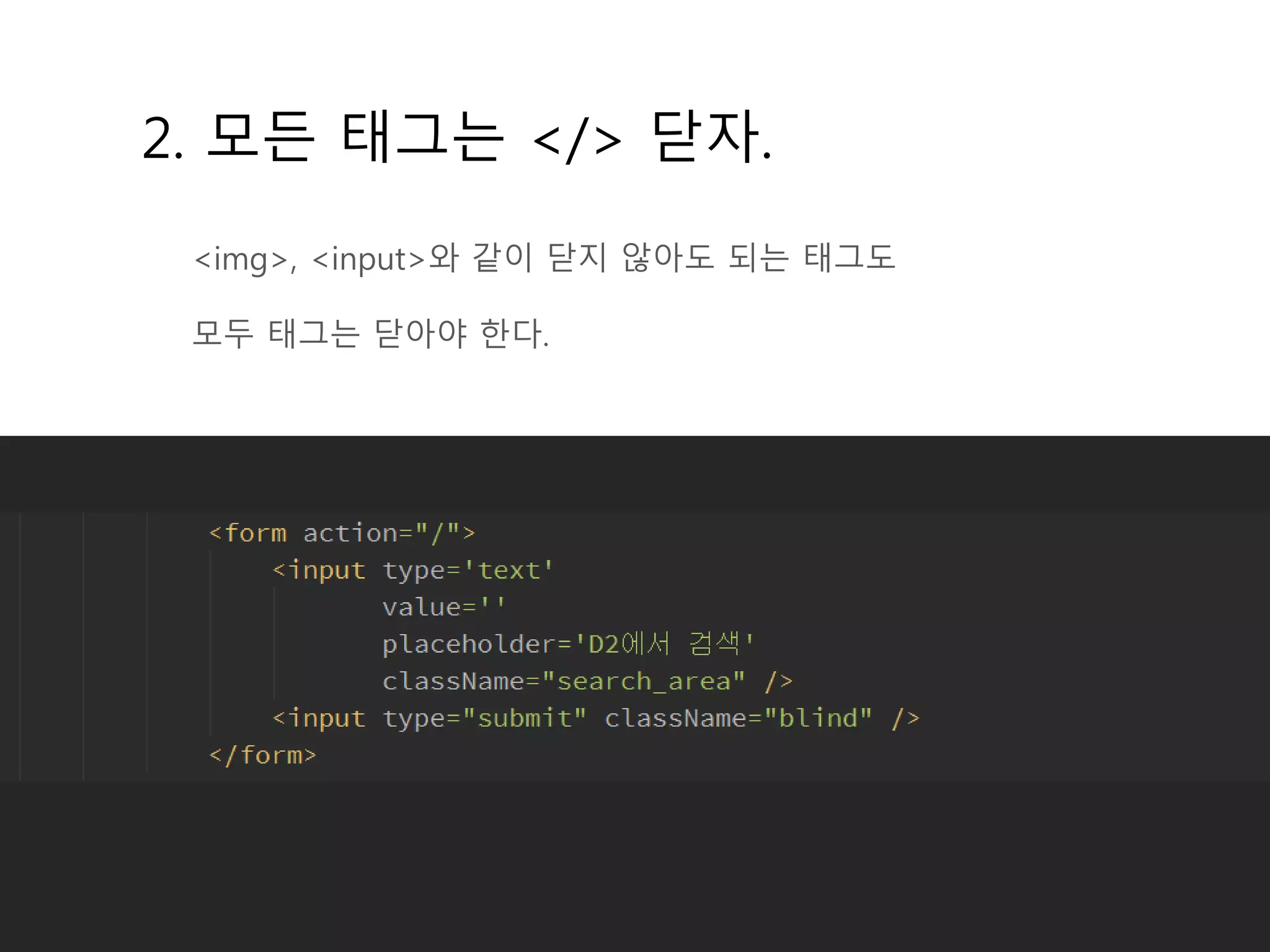 2. 모든 태그는 </> 닫자.
<img>, <input>와 같이 닫지 않아도 되는 태그도
모두 태그는 닫아야 한다.
 