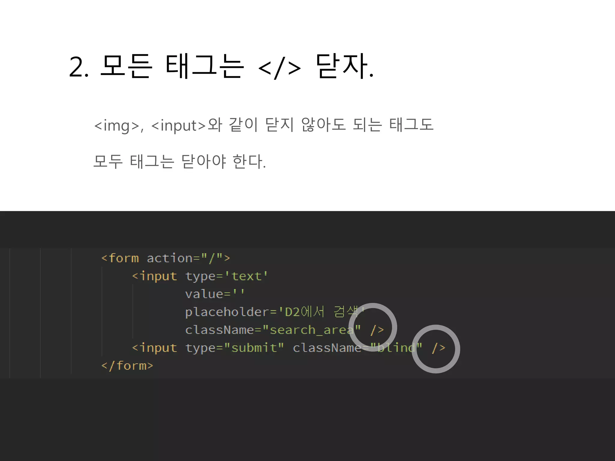 2. 모든 태그는 </> 닫자.
<img>, <input>와 같이 닫지 않아도 되는 태그도
모두 태그는 닫아야 한다.
 
