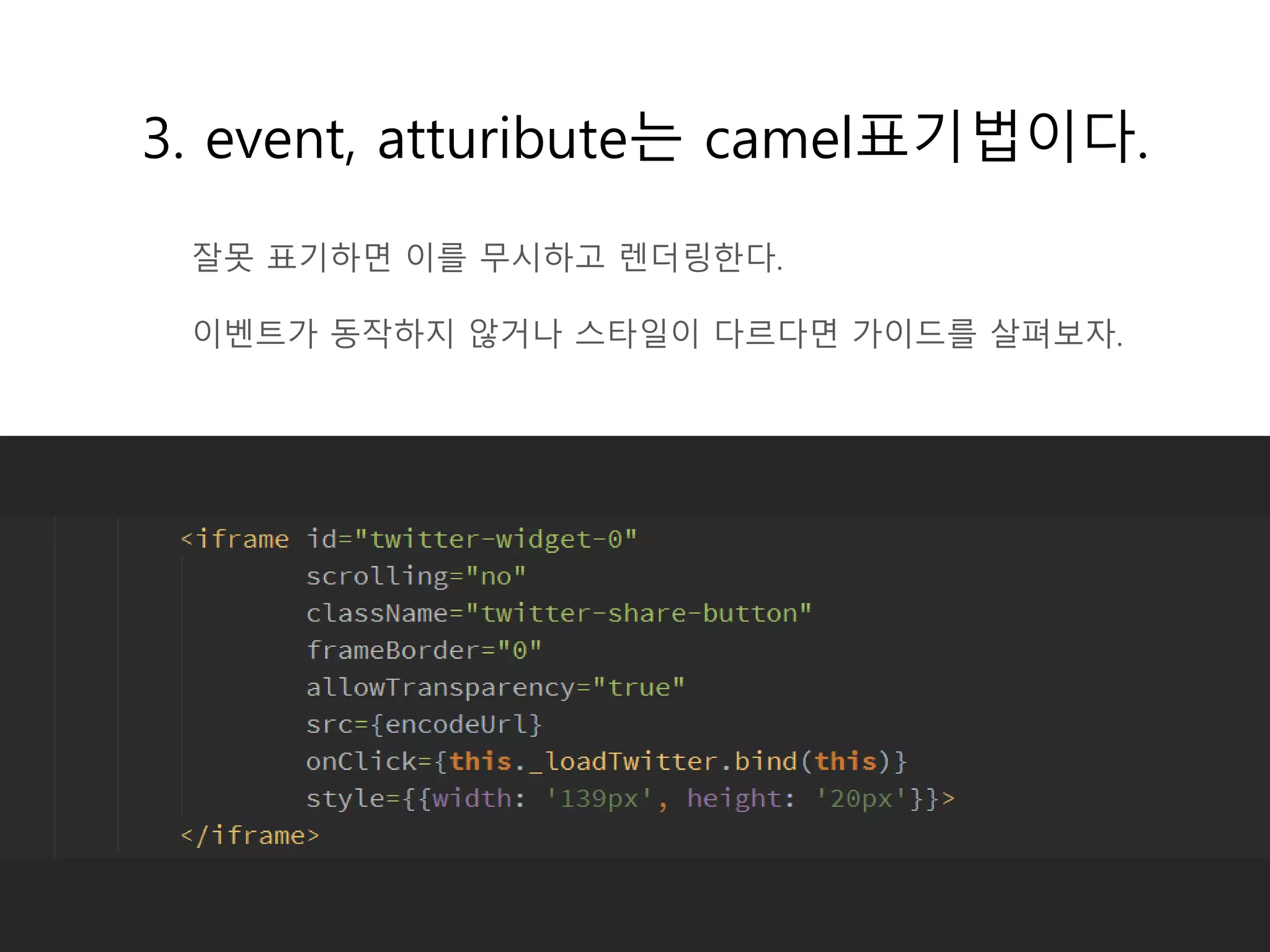 3. event, atturibute는 camel표기법이다.
잘못 표기하면 이를 무시하고 렌더링한다.
이벤트가 동작하지 않거나 스타일이 다르다면 가이드를 살펴보자.
 