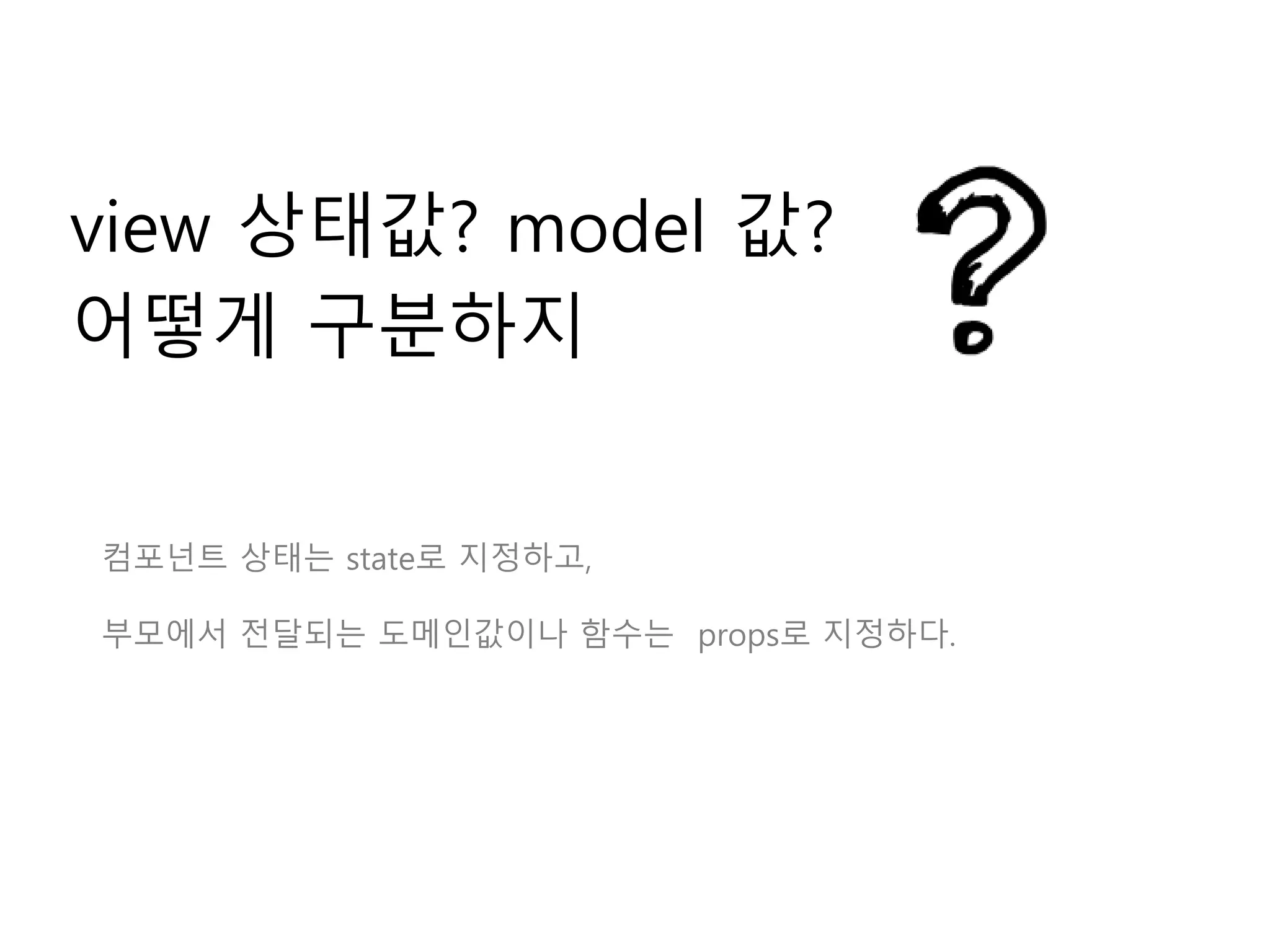 view 상태값? model 값?
어떻게 구분하지
컴포넌트 상태는 state로 지정하고,
부모에서 전달되는 도메인값이나 함수는 props로 지정하다.
 