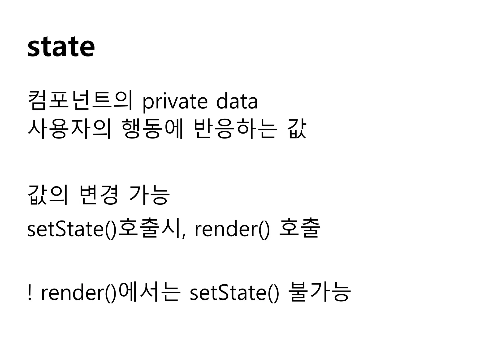 state
컴포넌트의 private data
사용자의 행동에 반응하는 값
값의 변경 가능
setState()호출시, render() 호출
! render()에서는 setState() 불가능
 