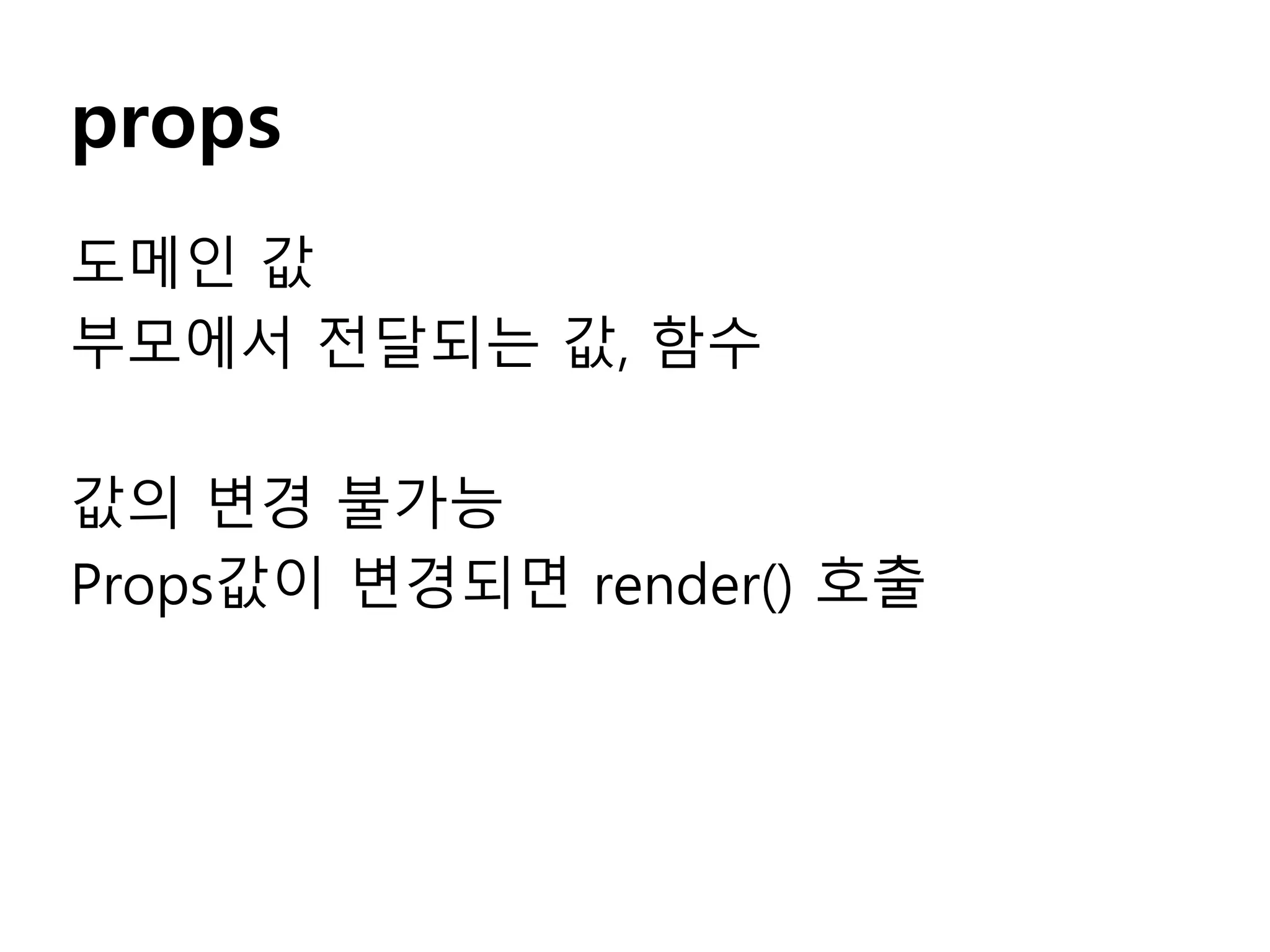 props
도메인 값
부모에서 전달되는 값, 함수
값의 변경 불가능
Props값이 변경되면 render() 호출
 