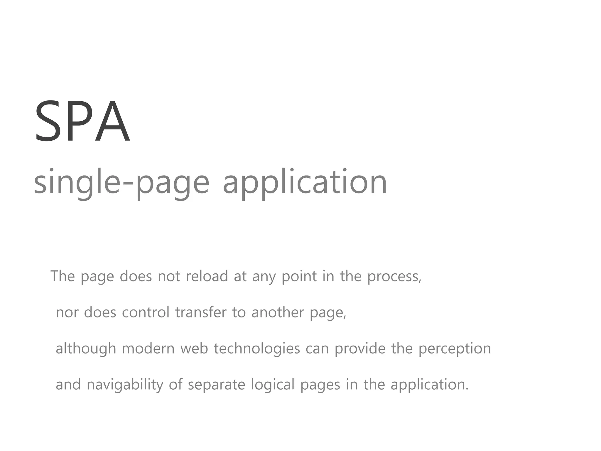 SPA
single-page application
The page does not reload at any point in the process,
nor does control transfer to another page,
although modern web technologies can provide the perception
and navigability of separate logical pages in the application.
 