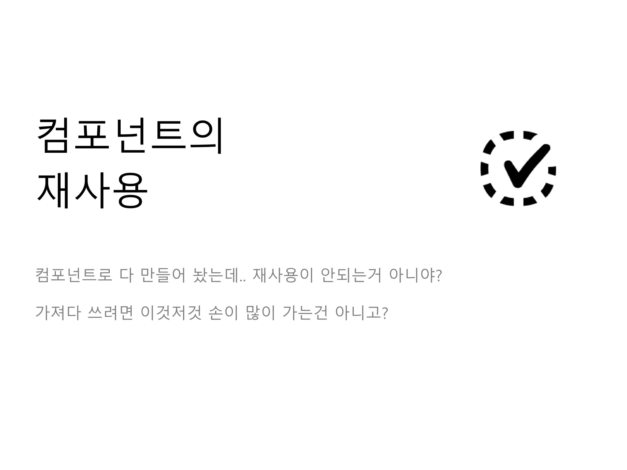 컴포넌트의
재사용
컴포넌트로 다 만들어 놨는데.. 재사용이 안되는거 아니야?
가져다 쓰려면 이것저것 손이 많이 가는건 아니고?
 