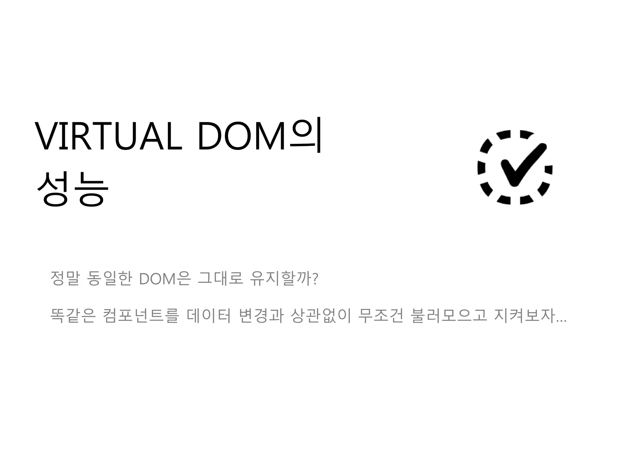 VIRTUAL DOM의
성능
정말 동일한 DOM은 그대로 유지할까?
똑같은 컴포넌트를 데이터 변경과 상관없이 무조건 불러모으고 지켜보자…
 