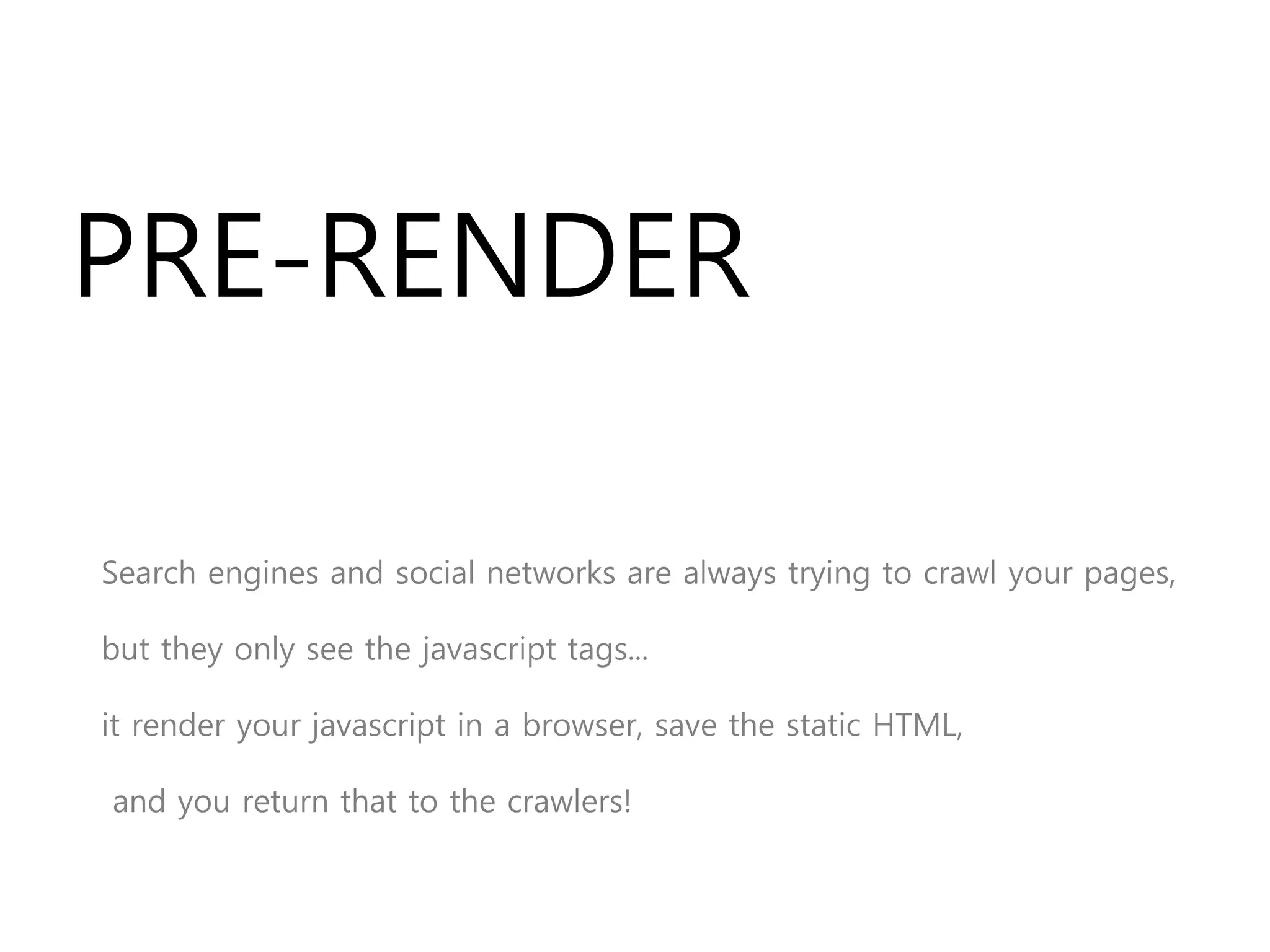 PRE-RENDER
Search engines and social networks are always trying to crawl your pages,
but they only see the javascript tags...
it render your javascript in a browser, save the static HTML,
and you return that to the crawlers!
 