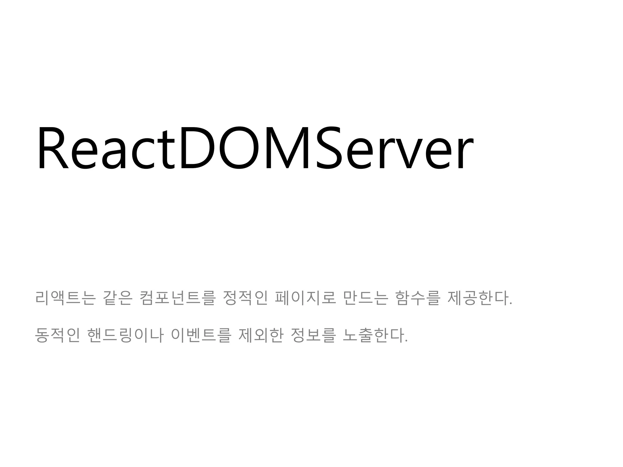 ReactDOMServer
리액트는 같은 컴포넌트를 정적인 페이지로 만드는 함수를 제공한다.
동적인 핸드링이나 이벤트를 제외한 정보를 노출한다.
 