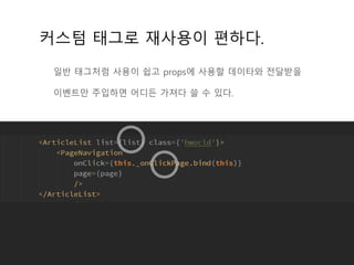 커스텀 태그로 재사용이 편하다.
일반 태그처럼 사용이 쉽고 props에 사용할 데이타와 전달받을
이벤트만 주입하면 어디든 가져다 쓸 수 있다.
 