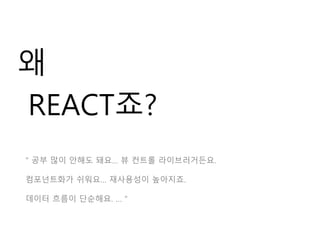 왜
REACT죠?
“ 공부 많이 안해도 돼요… 뷰 컨트롤 라이브러거든요.
컴포넌트화가 쉬워요… 재사용성이 높아지죠.
데이터 흐름이 단순해요. … “
 
