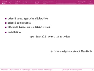 react jsx babel composant props component state lifecycle ref
orienté vues, approche déclarative
orienté composants
efficacité basée sur un DOM virtuel
installation
npm install react react-dom
+ dans navigateur React DevTools
Université Lille – Sciences et Technologies - Licence mention Informatique javascript et son écosystème 2
 