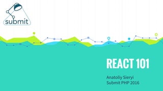 REACT 101
Anatoliy Sieryi
Submit PHP 2016
 