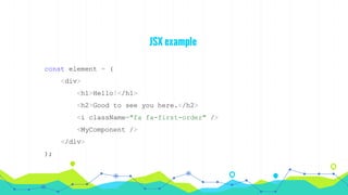 JSX example
const element = (
<div>
<h1>Hello!</h1>
<h2>Good to see you here.</h2>
<i className="fa fa-first-order" />
<MyComponent />
</div>
);
 