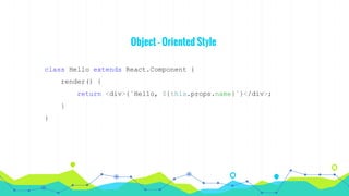 Object - Oriented Style
class Hello extends React.Component {
render() {
return <div>{`Hello, ${this.props.name}`}</div>;
}
}
 