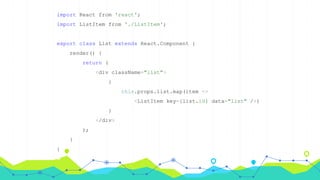 import React from 'react';
import ListItem from './ListItem';
export class List extends React.Component {
render() {
return (
<div className="list">
{
this.props.list.map(item =>
<ListItem key={list.id} data="list" />)
}
</div>
);
}
}
 
