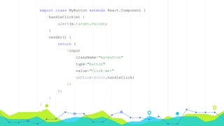 export class MyButton extends React.Component {
handleClick(e) {
alert(e.target.value);
}
render() {
return (
<input
className="my-button"
type="button"
value="Click me!"
onClick={this.handleClick}
/>
);
}
}
 