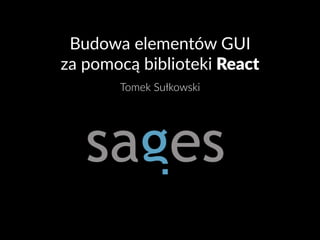Budowa elementów GUI
za pomocą biblioteki React
Tomek Sułkowski
 