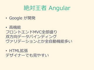 絶対王者 Angular
• Google が開発
• 高機能
フロントエンドMVC全部盛り
双方向データバインディング
ヴァリデーションとか全自動機能多い
• HTML拡張
デザイナーでも見やすい
 