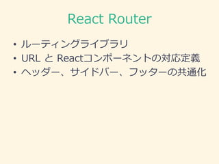 React Router
• ルーティングライブラリ
• URL と Reactコンポーネントの対応定義
• ヘッダー、サイドバー、フッターの共通化
 