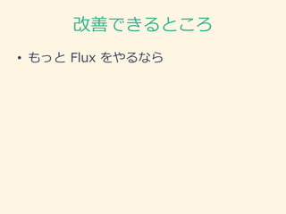 改善できるところ
• もっと Flux をやるなら
 